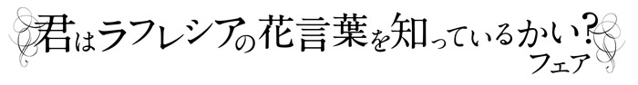 「君はラフレシアの花言葉を知っているかい？」フェア