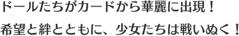 ドールたちがカードから華麗に出現！ 希望と絆ともに、少女たちは戦いぬく！